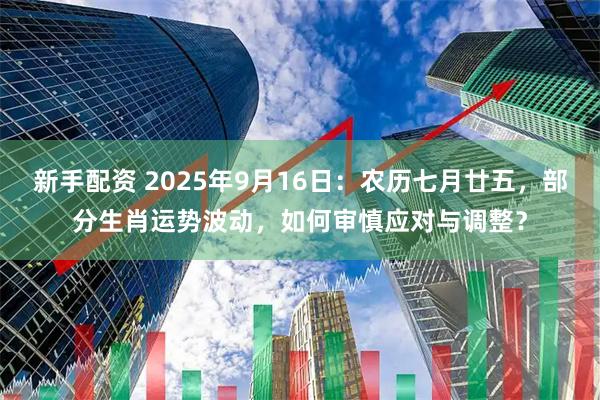 新手配资 2025年9月16日：农历七月廿五，部分生肖运势波动，如何审慎应对与调整？