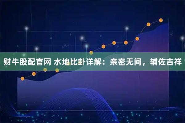 财牛股配官网 水地比卦详解：亲密无间，辅佐吉祥