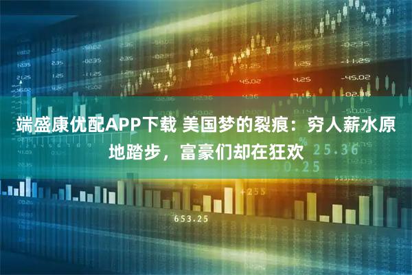 端盛康优配APP下载 美国梦的裂痕：穷人薪水原地踏步，富豪们却在狂欢