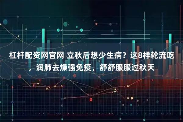 杠杆配资网官网 立秋后想少生病？这8样轮流吃，润肺去燥强免疫，舒舒服服过秋天