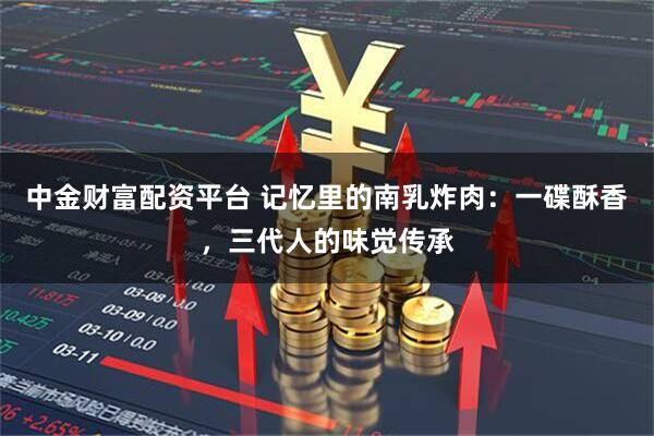 中金财富配资平台 记忆里的南乳炸肉：一碟酥香，三代人的味觉传承