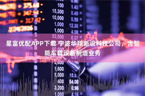 星富优配APP下载 宁波华翔新设科技公司，含智能车载设备制造业务
