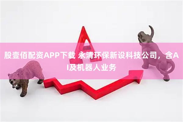 股壹佰配资APP下载 永清环保新设科技公司，含AI及机器人业务