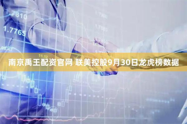 南京禹王配资官网 联美控股9月30日龙虎榜数据