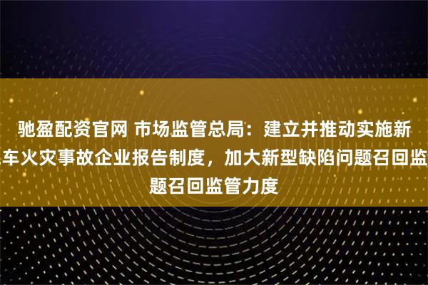 驰盈配资官网 市场监管总局:建立并推动实施新能源汽车火灾事故企业报告制度,加大新型缺陷问题召回监管力度