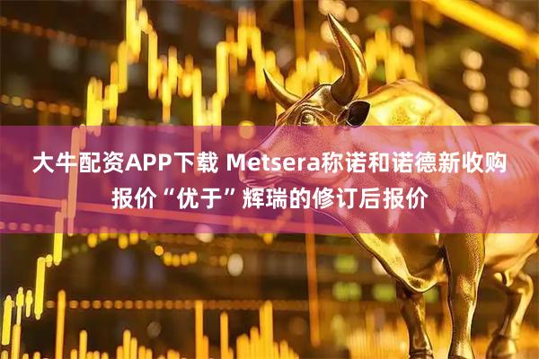 大牛配资APP下载 Metsera称诺和诺德新收购报价“优于”辉瑞的修订后报价