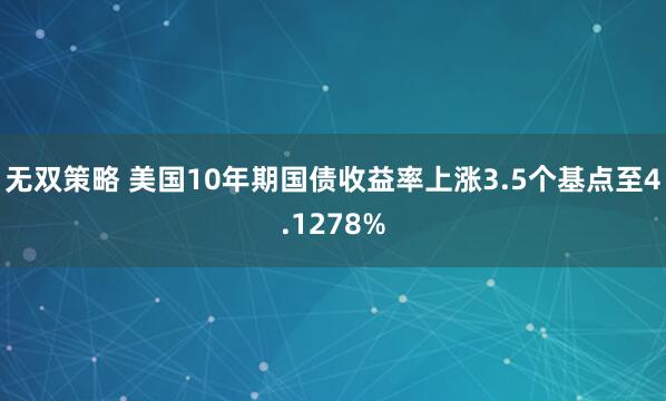 无双策略 美国10年期国债收益率上涨3.5个基点至4.1278%