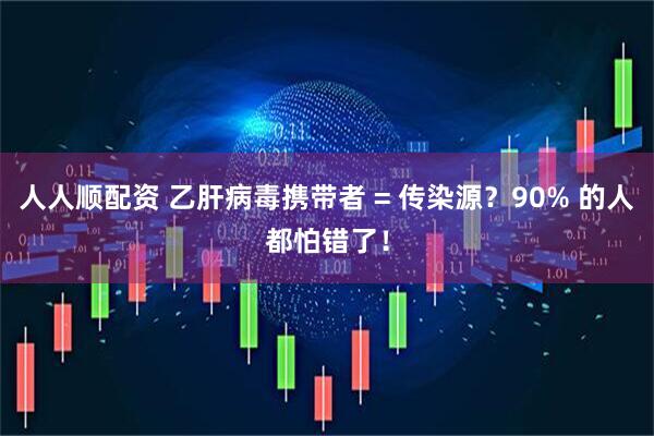 人人顺配资 乙肝病毒携带者 = 传染源？90% 的人都怕错了！