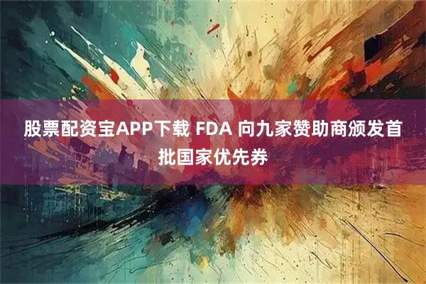 股票配资宝APP下载 FDA 向九家赞助商颁发首批国家优先券