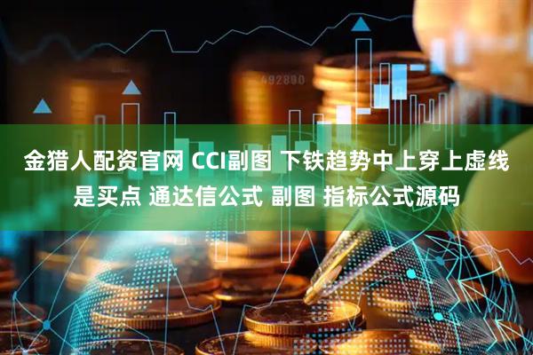 金猎人配资官网 CCI副图 下铁趋势中上穿上虚线是买点 通达信公式 副图 指标公式源码