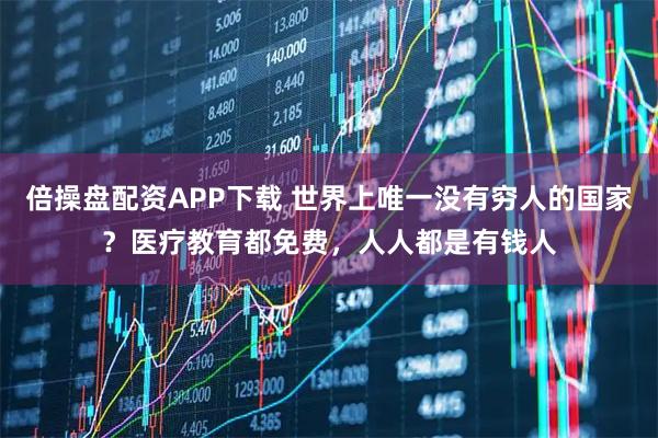 倍操盘配资APP下载 世界上唯一没有穷人的国家？医疗教育都免费，人人都是有钱人