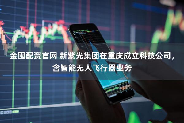 金囤配资官网 新紫光集团在重庆成立科技公司，含智能无人飞行器业务