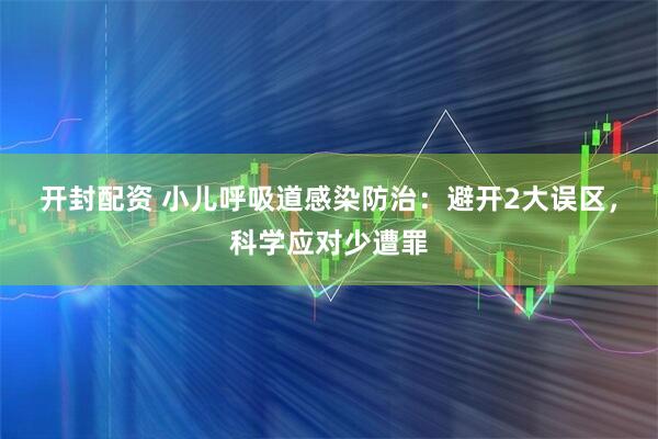 开封配资 小儿呼吸道感染防治：避开2大误区，科学应对少遭罪