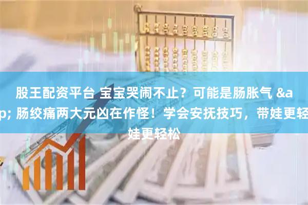 股王配资平台 宝宝哭闹不止?可能是肠胀气 & 肠绞痛两大元凶在作怪!学会安抚技巧,带娃更轻松