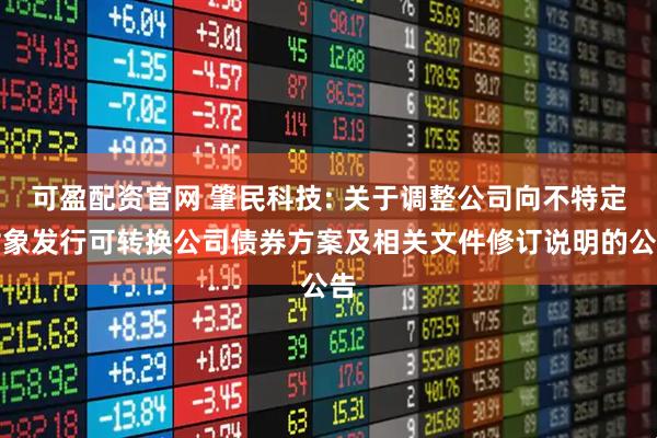 可盈配资官网 肇民科技: 关于调整公司向不特定对象发行可转换公司债券方案及相关文件修订说明的公告