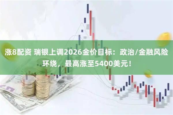 涨8配资 瑞银上调2026金价目标：政治/金融风险环绕，最高涨至5400美元！