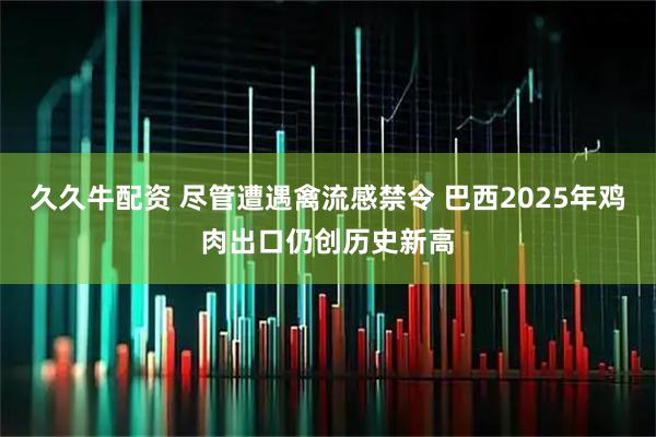 久久牛配资 尽管遭遇禽流感禁令 巴西2025年鸡肉出口仍创历史新高