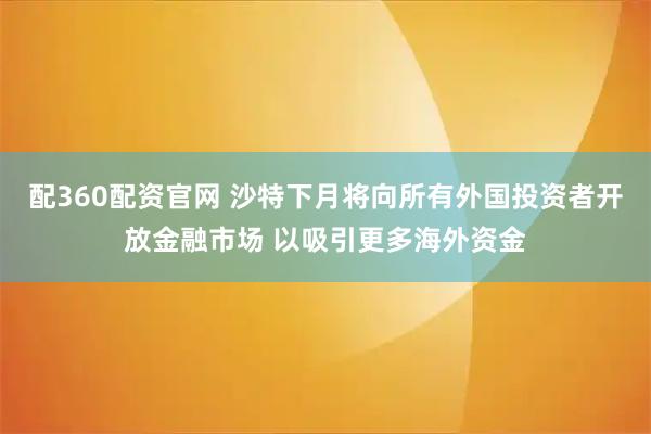 配360配资官网 沙特下月将向所有外国投资者开放金融市场 以吸引更多海外资金