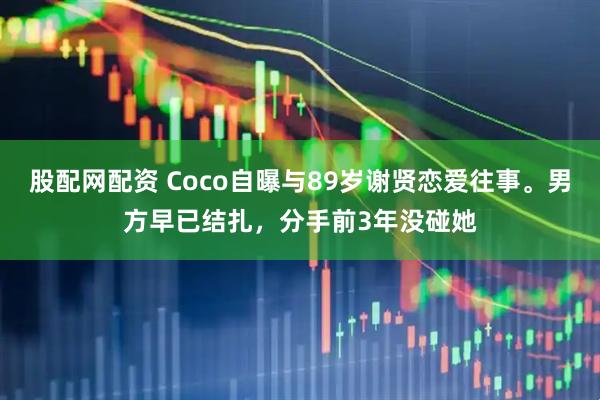 股配网配资 Coco自曝与89岁谢贤恋爱往事。男方早已结扎，分手前3年没碰她