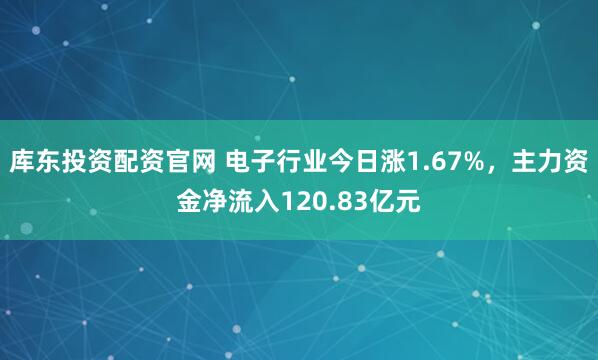 库东投资配资官网 电子行业今日涨1.67%，主力资金净流入120.83亿元