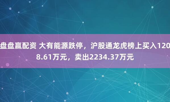 盘盘赢配资 大有能源跌停，沪股通龙虎榜上买入1208.61万元，卖出2234.37万元