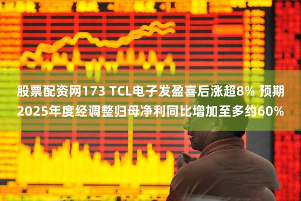 股票配资网173 TCL电子发盈喜后涨超8% 预期2025年度经调整归母净利同比增加至多约60%