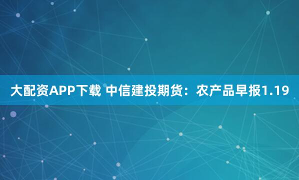 大配资APP下载 中信建投期货：农产品早报1.19
