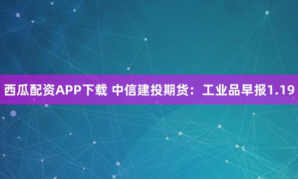 西瓜配资APP下载 中信建投期货：工业品早报1.19
