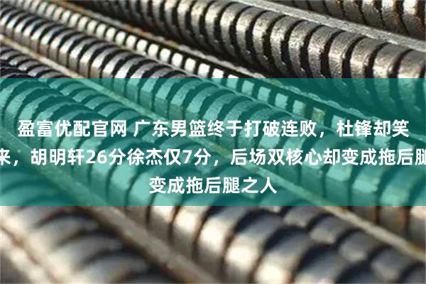 盈富优配官网 广东男篮终于打破连败，杜锋却笑不出来，胡明轩26分徐杰仅7分，后场双核心却变成拖后腿之人