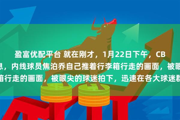 盈富优配平台 就在刚才，1月22日下午，CBA男篮广东队传来新消息，内线球员焦泊乔自己推着行李箱行走的画面，被眼尖的球迷拍下，迅速在各大球迷群里传播