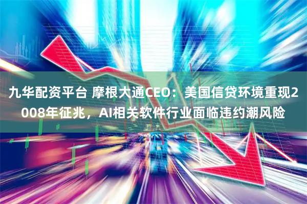 九华配资平台 摩根大通CEO：美国信贷环境重现2008年征兆，AI相关软件行业面临违约潮风险