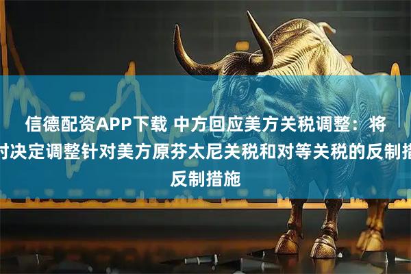 信德配资APP下载 中方回应美方关税调整：将适时决定调整针对美方原芬太尼关税和对等关税的反制措施