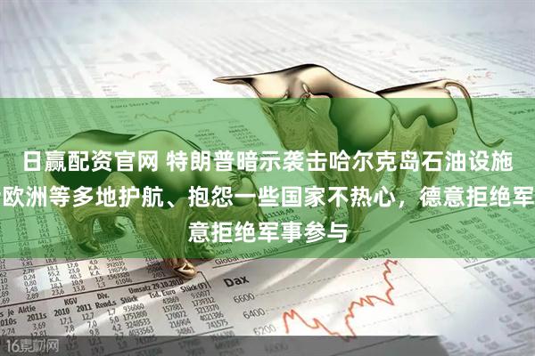 日赢配资官网 特朗普暗示袭击哈尔克岛石油设施，喊话欧洲等多地护航、抱怨一些国家不热心，德意拒绝军事参与