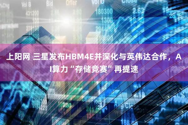 上阳网 三星发布HBM4E并深化与英伟达合作，AI算力“存储竞赛”再提速