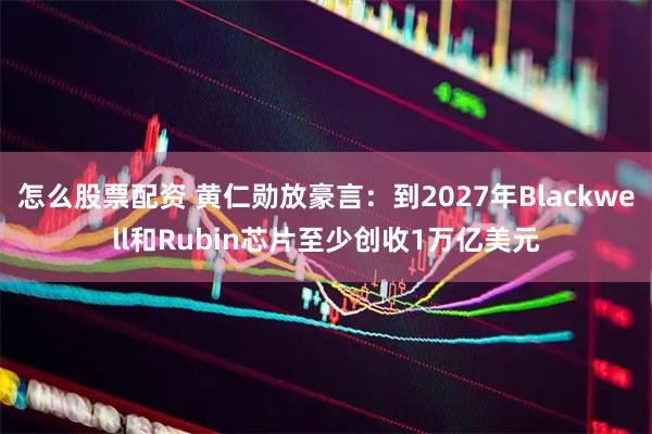 怎么股票配资 黄仁勋放豪言：到2027年Blackwell和Rubin芯片至少创收1万亿美元