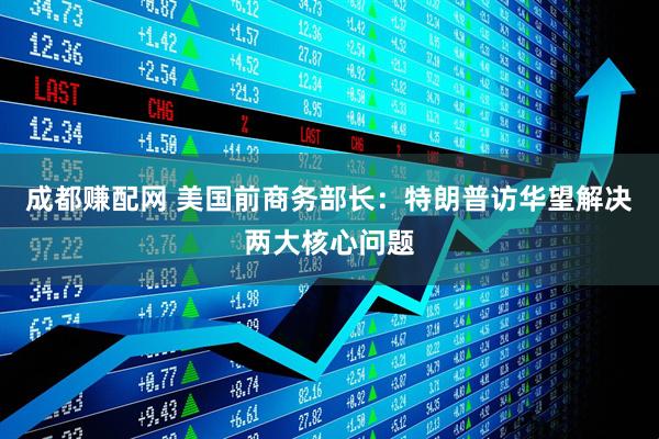 成都赚配网 美国前商务部长:特朗普访华望解决两大核心问题
