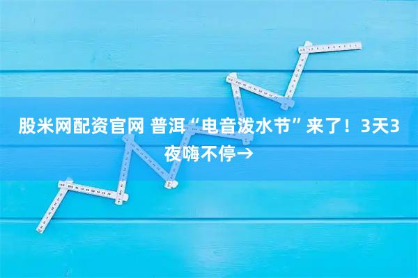 股米网配资官网 普洱“电音泼水节”来了！3天3夜嗨不停→