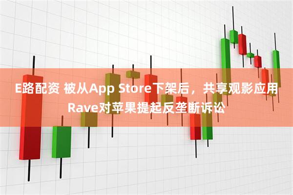E路配资 被从App Store下架后，共享观影应用Rave对苹果提起反垄断诉讼