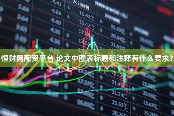 恒财网配资平台 论文中图表标题和注释有什么要求?