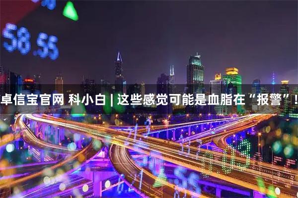 卓信宝官网 科小白 | 这些感觉可能是血脂在“报警”！