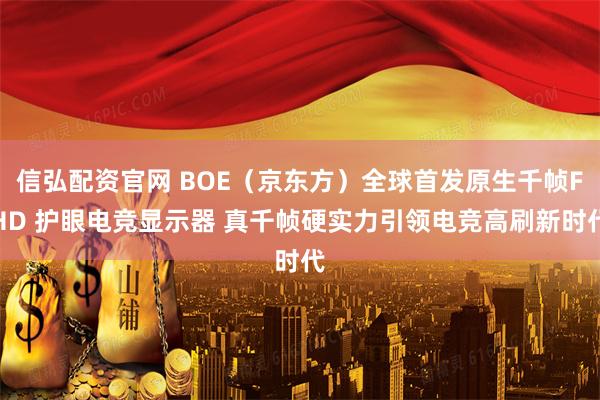信弘配资官网 BOE（京东方）全球首发原生千帧FHD 护眼电竞显示器 真千帧硬实力引领电竞高刷新时代