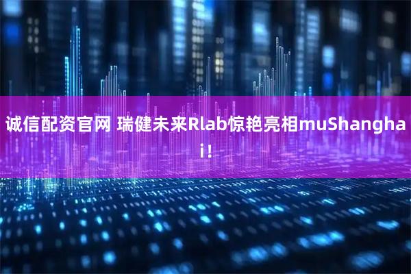 诚信配资官网 瑞健未来Rlab惊艳亮相muShanghai！