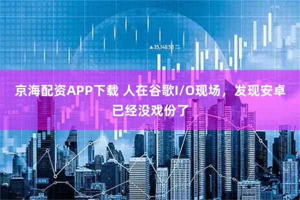 京海配资APP下载 人在谷歌I/O现场，发现安卓已经没戏份了
