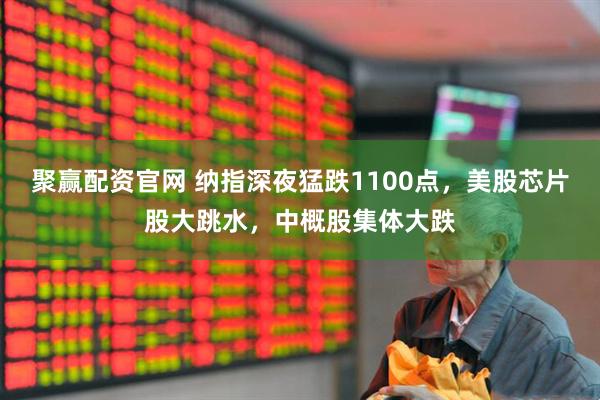聚赢配资官网 纳指深夜猛跌1100点，美股芯片股大跳水，中概股集体大跌