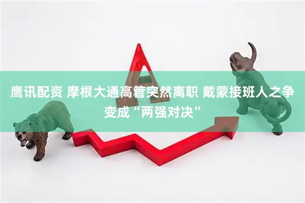 鹰讯配资 摩根大通高管突然离职 戴蒙接班人之争变成“两强对决”