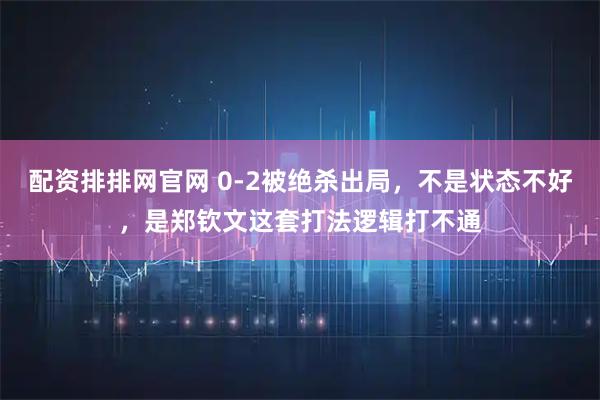 配资排排网官网 0-2被绝杀出局，不是状态不好，是郑钦文这套打法逻辑打不通