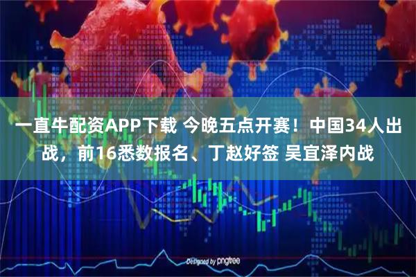 一直牛配资APP下载 今晚五点开赛！中国34人出战，前16悉数报名、丁赵好签 吴宜泽内战