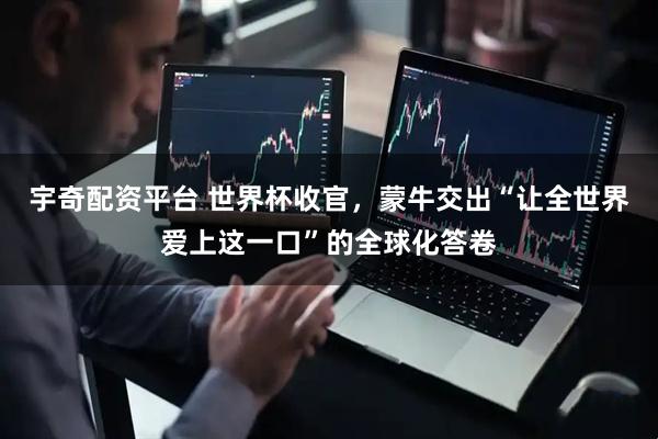 宇奇配资平台 世界杯收官，蒙牛交出“让全世界爱上这一口”的全球化答卷