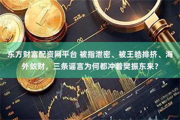 东方财富配资网平台 被指泄密、被王皓排挤、海外敛财，三条谣言为何都冲着樊振东来？