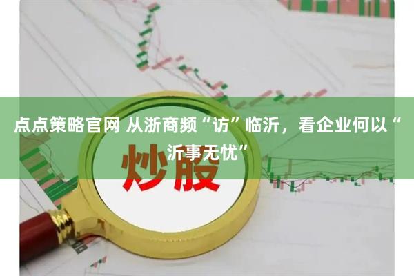 点点策略官网 从浙商频“访”临沂，看企业何以“沂事无忧”